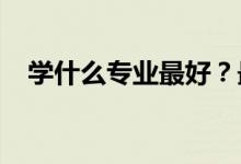 学什么专业最好？最简单的大学专业推荐