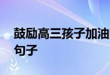 鼓励高三孩子加油的温暖话语 祝高考成功的句子