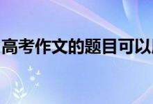 高考作文的题目可以用一个惊艳的标题来套用