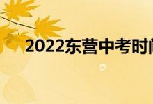 2022东营中考时间安排什么时候考试？