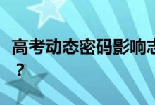 高考动态密码影响志愿填报吗？如何做志愿者？