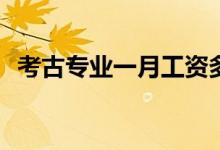考古专业一月工资多少？对就业有好处吗？