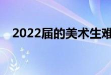 2022届的美术生难吗？学校考试容易吗？