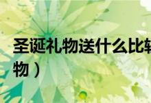 圣诞礼物送什么比较好（一般圣诞节送什么礼物）