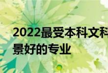 2022最受本科文科女生欢迎的专业和就业前景好的专业