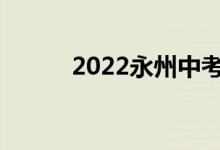 2022永州中考时间是什么时候？