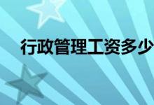 行政管理工资多少？行政管理好就业吗？