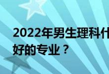 2022年男生理科什么专业？薪资高就业前景好的专业？