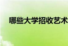 哪些大学招收艺术生可以报考哪些学校？