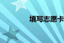 填写志愿卡需要注意什么？