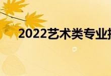 2022艺术类专业招生院校哪些学校好？