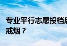 专业平行志愿投档后有退出风险吗？如何避免戒烟？