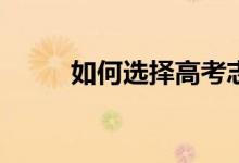 如何选择高考志愿？有哪些技巧？