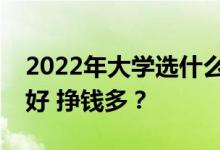 2022年大学选什么专业？什么专业就业前景好 挣钱多？