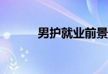 男护就业前景和薪资待遇好吗？