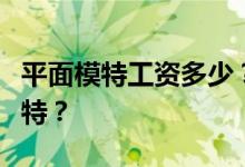 平面模特工资多少？你想怎样成为一名平面模特？