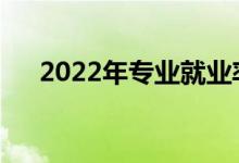 2022年专业就业率最好的专业有哪些？