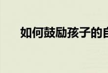 如何鼓励孩子的自信心？有哪些方法？