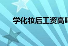 学化妆后工资高吗？就业方向有哪些？