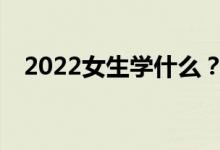 2022女生学什么？有哪些专业适合女生？