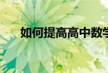 如何提高高中数学成绩？有哪些技巧？