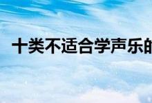 十类不适合学声乐的人嗓子不好可以学吗？