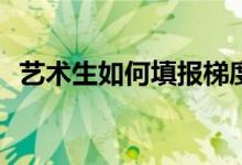 艺术生如何填报梯度志愿有哪些注意事项？