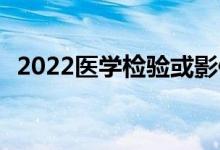 2022医学检验或影像 哪个工资高 前景好？