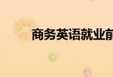 商务英语就业前景及就业现状分析