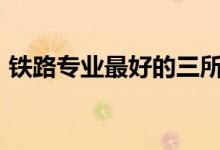 铁路专业最好的三所大学2022年就业前景好