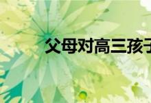 父母对高三孩子有哪些鼓励的话？