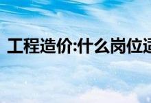工程造价:什么岗位适合女生 能做什么工作？