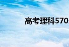高考理科570分是好还是一般？