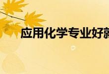 应用化学专业好就业吗？有哪些职位？