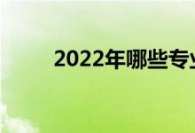 2022年哪些专业未来就业前景好？