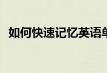 如何快速记忆英语单词并高效记忆的技巧？