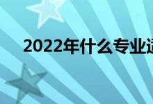 2022年什么专业适合男生 就业前景好？