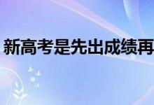 新高考是先出成绩再填志愿吗？怎么填志愿？