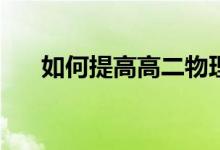 如何提高高二物理成绩？有哪些方法？