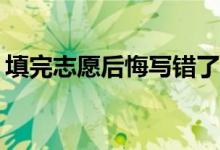 填完志愿后悔写错了怎么办？我能改变它吗？
