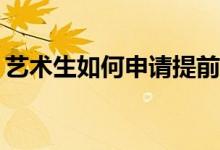 艺术生如何申请提前批志愿有哪些注意事项？