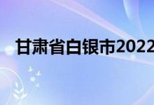 甘肃省白银市2022年中考考试时间及科目