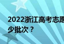 2022浙江高考志愿填报批次设置浙江省有多少批次？