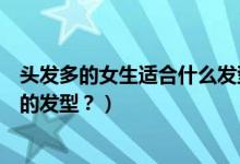头发多的女生适合什么发型（女生发量很多适合做什么样式的发型？）