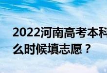 2022河南高考本科批次志愿填报时间安排什么时候填志愿？