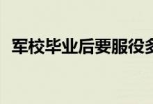 军校毕业后要服役多少年才能转业或退伍？