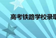 高考铁路学校录取分数线能考多少分？