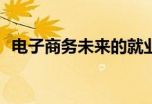 电子商务未来的就业方向和薪资待遇如何？