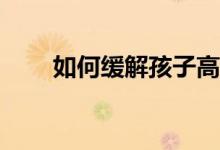 如何缓解孩子高考前的压力和焦虑？