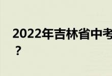 2022年吉林省中考时间表考试什么时候开始？